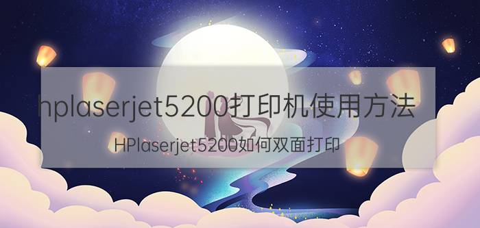 hplaserjet5200打印机使用方法 HPlaserjet5200如何双面打印？